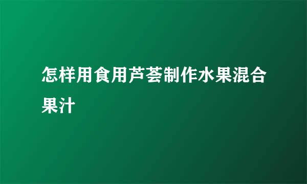 怎样用食用芦荟制作水果混合果汁