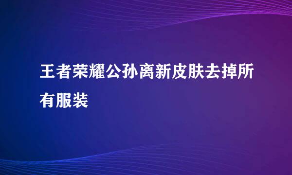 王者荣耀公孙离新皮肤去掉所有服装