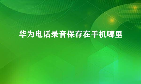 华为电话录音保存在手机哪里