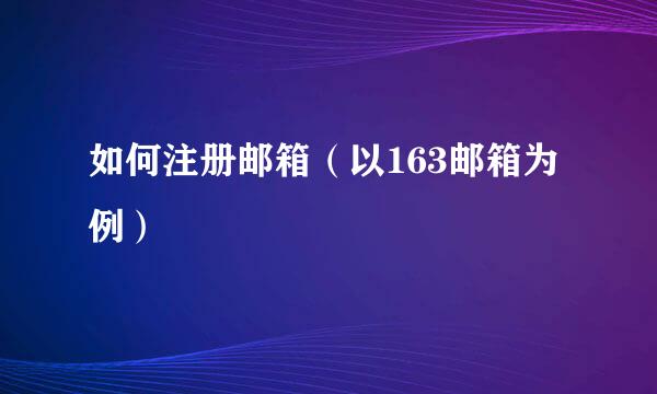 如何注册邮箱（以163邮箱为例）