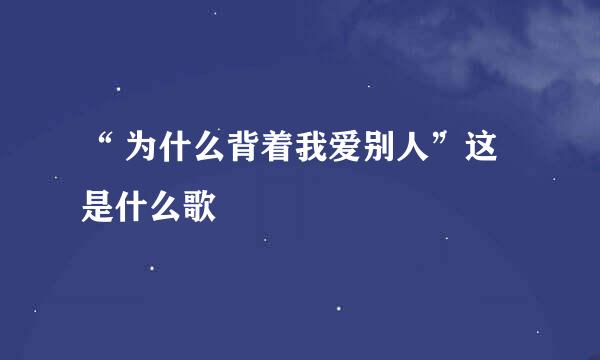 “ 为什么背着我爱别人”这是什么歌