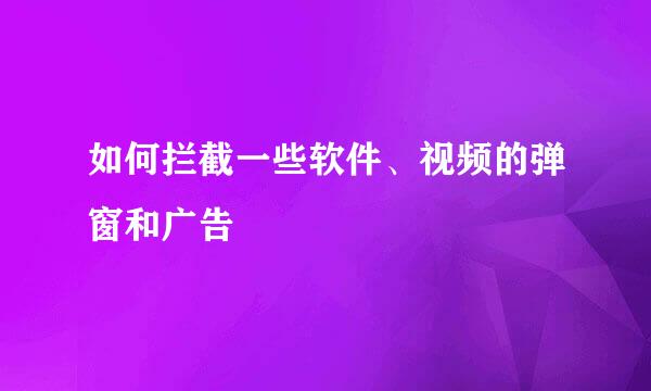 如何拦截一些软件、视频的弹窗和广告