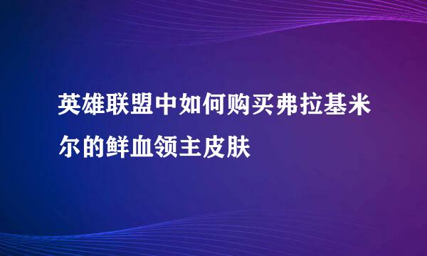 英雄联盟中如何购买弗拉基米尔的鲜血领主皮肤