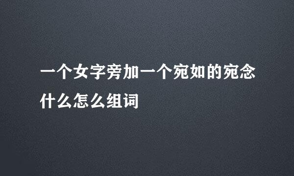 一个女字旁加一个宛如的宛念什么怎么组词