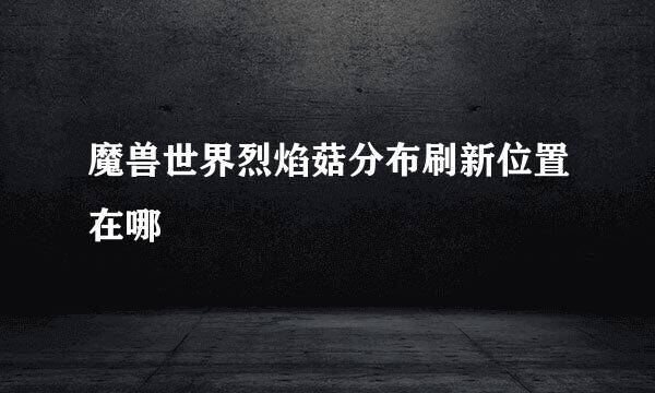 魔兽世界烈焰菇分布刷新位置在哪