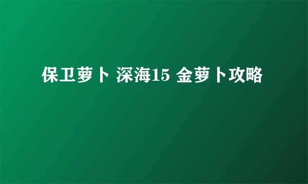 保卫萝卜 深海15 金萝卜攻略