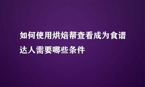 如何使用烘焙帮查看成为食谱达人需要哪些条件