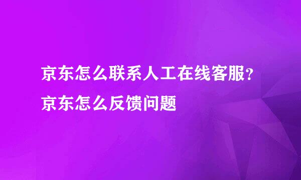 京东怎么联系人工在线客服？京东怎么反馈问题