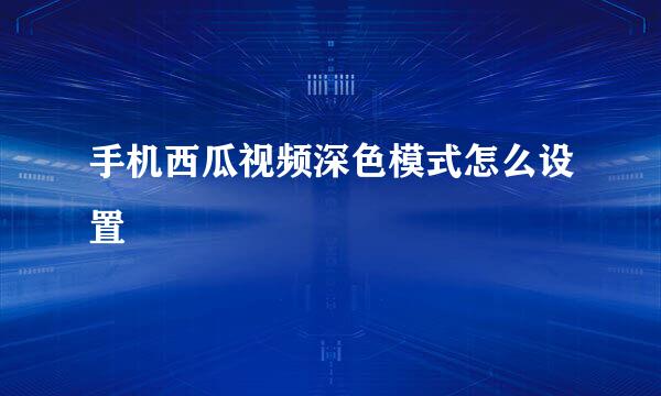 手机西瓜视频深色模式怎么设置