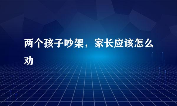两个孩子吵架，家长应该怎么劝