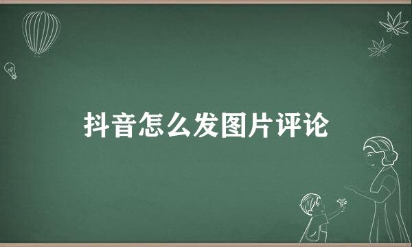 抖音怎么发图片评论