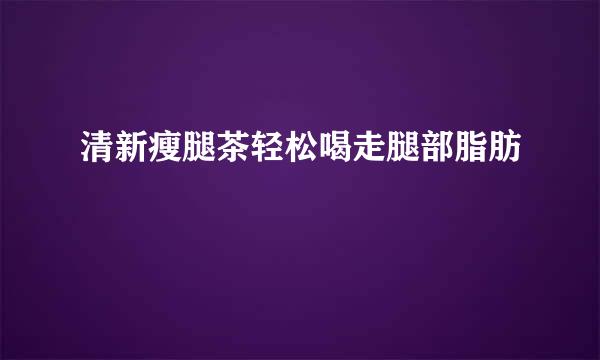 清新瘦腿茶轻松喝走腿部脂肪