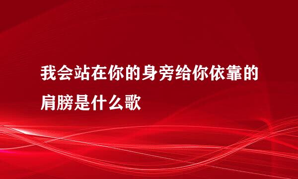 我会站在你的身旁给你依靠的肩膀是什么歌
