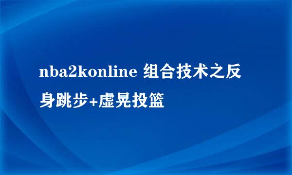 nba2konline 组合技术之反身跳步+虚晃投篮