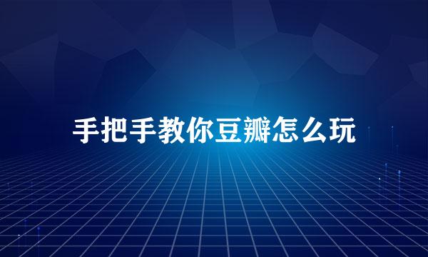 手把手教你豆瓣怎么玩