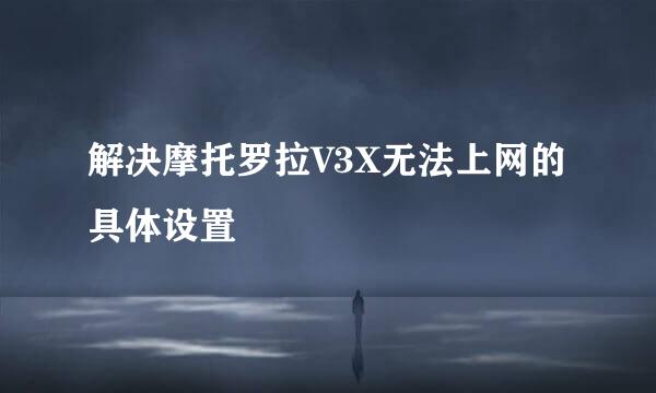 解决摩托罗拉V3X无法上网的具体设置