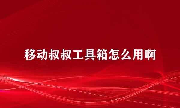 移动叔叔工具箱怎么用啊