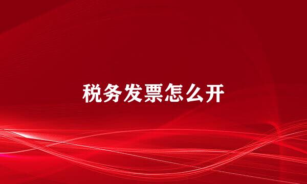 税务发票怎么开