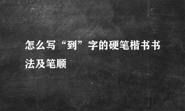 怎么写“到”字的硬笔楷书书法及笔顺
