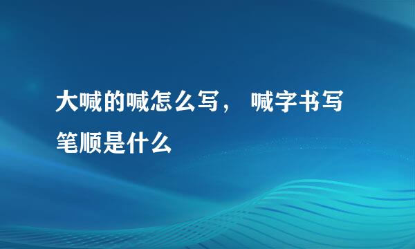 大喊的喊怎么写， 喊字书写笔顺是什么