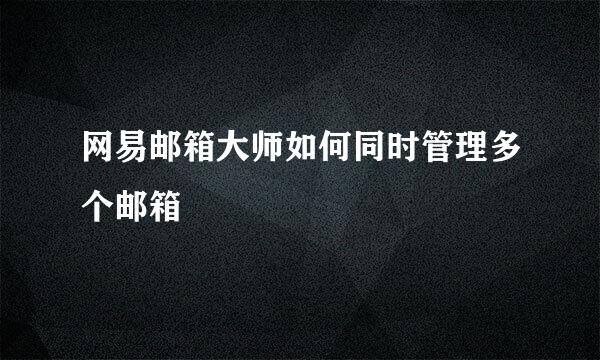 网易邮箱大师如何同时管理多个邮箱