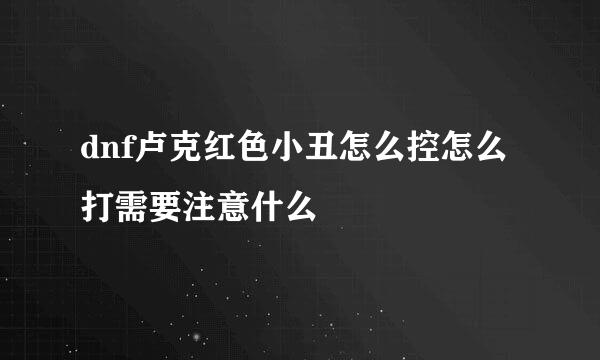 dnf卢克红色小丑怎么控怎么打需要注意什么