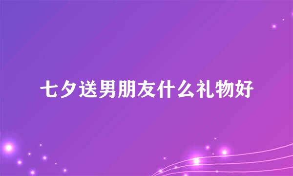 七夕送男朋友什么礼物好