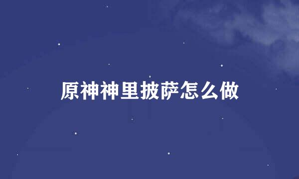 原神神里披萨怎么做
