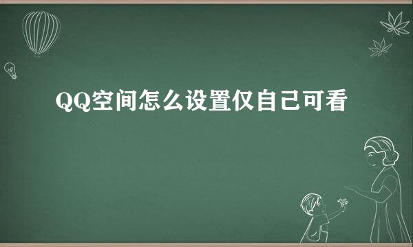 QQ空间怎么设置仅自己可看