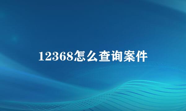 12368怎么查询案件