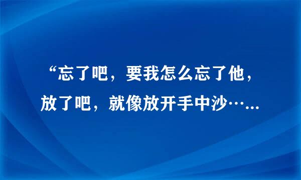“忘了吧，要我怎么忘了他，放了吧，就像放开手中沙…”是哪首歌的歌词