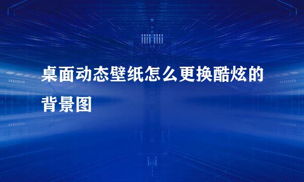 桌面动态壁纸怎么更换酷炫的背景图