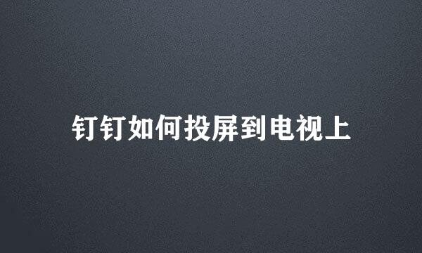 钉钉如何投屏到电视上