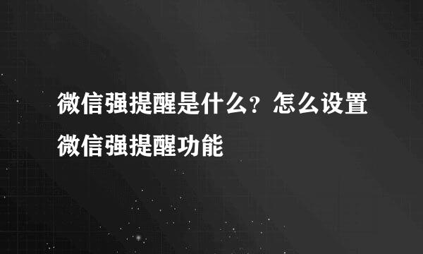 微信强提醒是什么？怎么设置微信强提醒功能