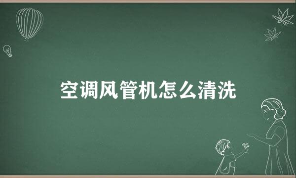 空调风管机怎么清洗