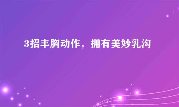 3招丰胸动作，拥有美妙乳沟