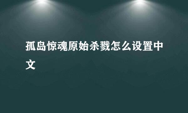 孤岛惊魂原始杀戮怎么设置中文