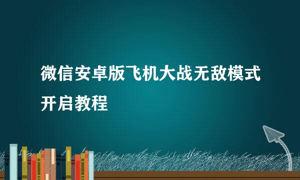 微信安卓版飞机大战无敌模式开启教程