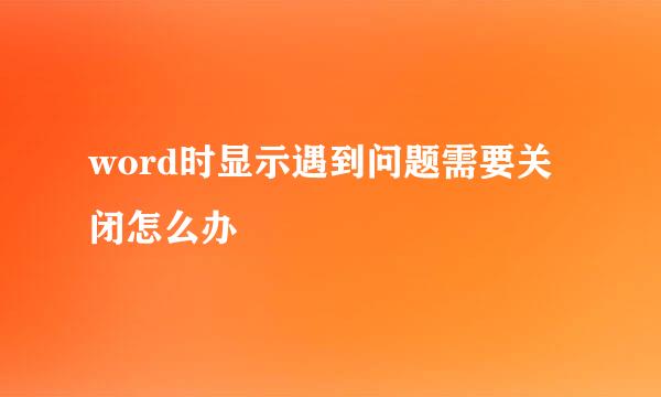 word时显示遇到问题需要关闭怎么办