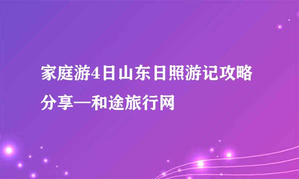 家庭游4日山东日照游记攻略分享—和途旅行网