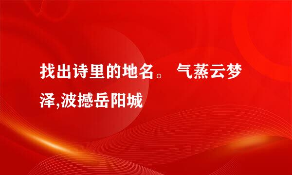 找出诗里的地名。 气蒸云梦泽,波撼岳阳城