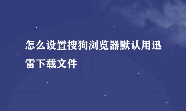 怎么设置搜狗浏览器默认用迅雷下载文件
