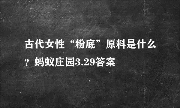 古代女性“粉底”原料是什么？蚂蚁庄园3.29答案