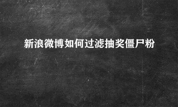 新浪微博如何过滤抽奖僵尸粉