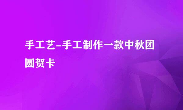 手工艺-手工制作一款中秋团圆贺卡
