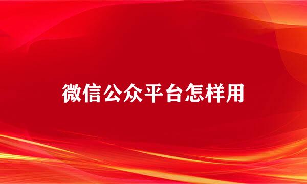 微信公众平台怎样用