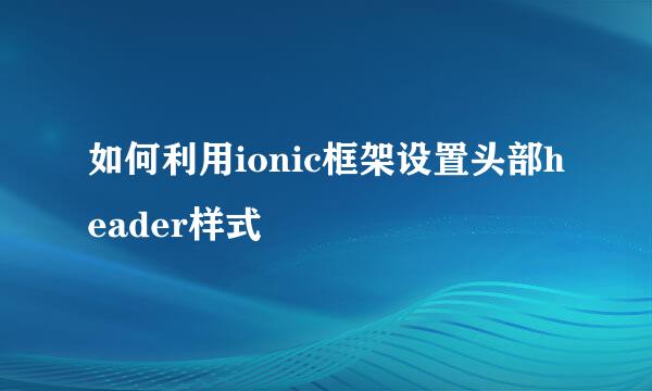 如何利用ionic框架设置头部header样式