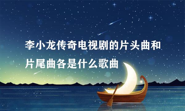 李小龙传奇电视剧的片头曲和片尾曲各是什么歌曲