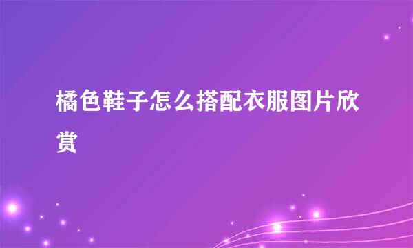 橘色鞋子怎么搭配衣服图片欣赏