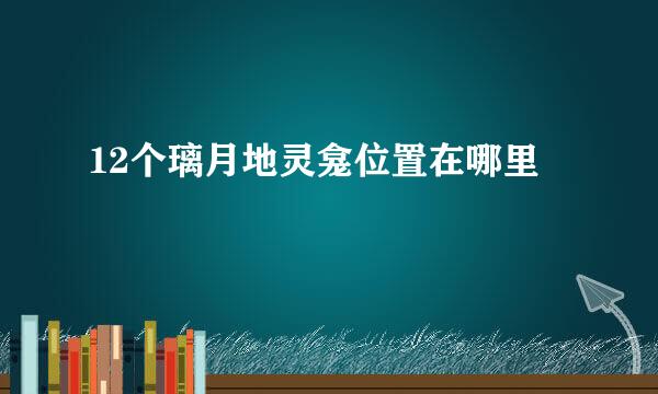 12个璃月地灵龛位置在哪里
